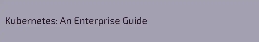 Kubernetes: An Enterprise Guide